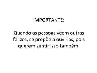 IMPORTANTE: Quando as pessoas vêem outras felizes, se propõe a ouví-las, pois querem sentir isso também. 