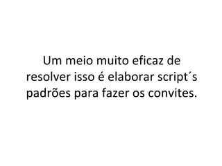 Um meio muito eficaz de resolver isso é elaborar script´s padrões para fazer os convites. 