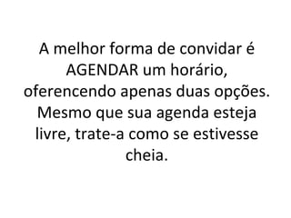 A melhor forma de convidar é AGENDAR um horário, oferencendo apenas duas opções. Mesmo que sua agenda esteja livre, trate-a como se estivesse cheia. 