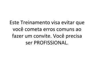 Este Treinamento visa evitar que você cometa erros comuns ao fazer um convite. Você precisa ser PROFISSIONAL. 