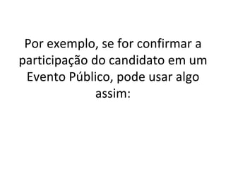 Por exemplo, se for confirmar a participação do candidato em um Evento Público, pode usar algo assim: 