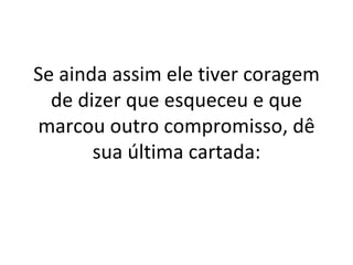 Se ainda assim ele tiver coragem de dizer que esqueceu e que marcou outro compromisso, dê sua última cartada: 