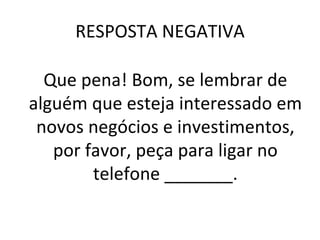 RESPOSTA NEGATIVA Que pena! Bom, se lembrar de alguém que esteja interessado em novos negócios e investimentos, por favor, peça para ligar no telefone _______. 