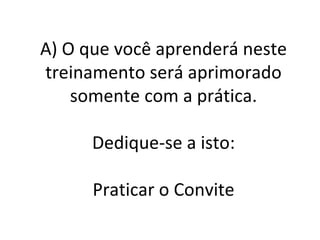 A) O que você aprenderá neste treinamento será aprimorado somente com a prática. Dedique-se a isto: Praticar o Convite 