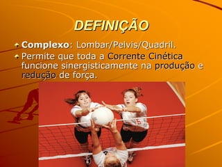 DEFINIÇÃO
Complexo: Lombar/Pelvis/Quadril.
Permite que toda a Corrente Cinética
funcione sinergisticamente na produção e
redução de força.
 