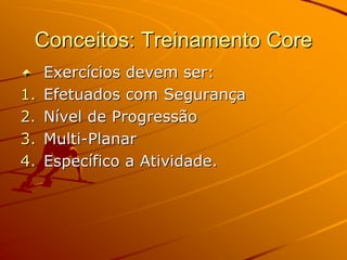 Conceitos: Treinamento Core
     Exercícios devem ser:
1.   Efetuados com Segurança
2.   Nível de Progressão
3.   Multi-Planar
4.   Específico a Atividade.
 