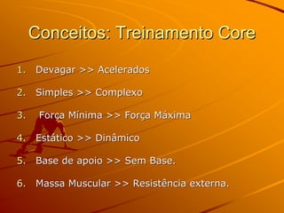 Conceitos: Treinamento Core
1. Devagar >> Acelerados

2. Simples >> Complexo

3.    Força Mínima >> Força Máxima

4. Estático >> Dinâmico

5. Base de apoio >> Sem Base.

6. Massa Muscular >> Resistência externa.
 