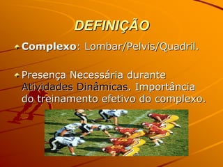 DEFINIÇÃO
Complexo: Lombar/Pelvis/Quadril.

Presença Necessária durante
Atividades Dinâmicas. Importância
do treinamento efetivo do complexo.
 