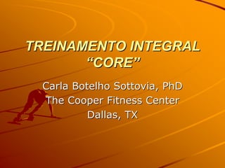 TREINAMENTO INTEGRAL
       “CORE”
  Carla Botelho Sottovia, PhD
  The Cooper Fitness Center
           Dallas, TX
 