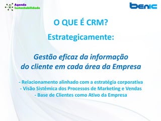 O QUE É CRM?
Estrategicamente:
Gestão eficaz da informação
do cliente em cada área da Empresa
- Relacionamento alinhado com a estratégia corporativa
- Visão Sistêmica dos Processos de Marketing e Vendas
- Base de Clientes como Ativo da Empresa
 