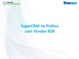 SugarCRM na Prática
com Vendas B2B
 