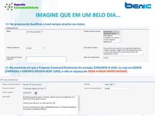 IMAGINE QUE EM UM BELO DIA...
14: No processo de Qualificar o Lead sempre atualize seu status.
15: No momento em que a Proposta Comercial finalmente for enviada, CONVERTA O LEAD, ou seja em CONTA
(EMPRESA) e CONTATO (PESSOA RESP. LEAD), e não se esqueça de CRIAR A NOVA OPORTUNIDADE
 