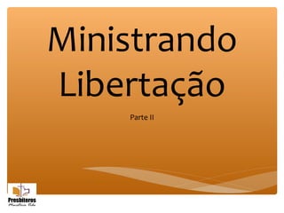 Ministrando
Libertação
Parte II
 