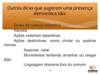 Dores de cabeça repentina
Náusea
Ações violentas repentinas
Ações destrutivas, como chutar ou quebrar
móveis
Assoviar, vaiar
Movimentos tentando arranhar ou rasgar
algo
Linguagem obscena fora do comum
30
Outras dicas que sugerem uma presença
demoníaca são:
 
