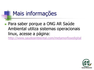MaisinformaçõesPara saber porque a ONG AR Saúde Ambiental utiliza sistemas operacionais linux, acesse a página:http://www.saudeambiental.com/metamorfosedigital