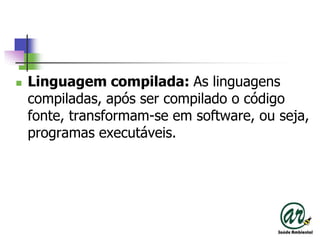 Linguagem compilada: As linguagens compiladas, após ser compilado o código fonte, transformam-se em software, ou seja, programas executáveis. 
