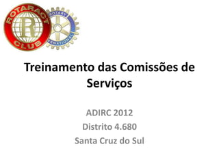 Treinamento das Comissões de
Serviços
ADIRC 2012
Distrito 4.680
Santa Cruz do Sul
 