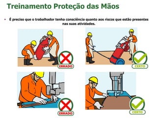  É preciso que o trabalhador tenha consciência quanto aos riscos que estão presentes
nas suas atividades.
Treinamento Proteção das Mãos
 