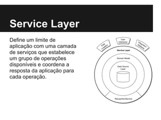 Service Layer
Define um limite de
aplicação com uma camada
de serviços que estabelece
um grupo de operações
disponíveis e coordena a
resposta da aplicação para
cada operação.
 