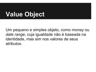 Value Object
Um pequeno e simples objeto, como money ou
date range, cuja igualdade não é baseada na
identidade, mas sim nos valores de seus
atributos.
 