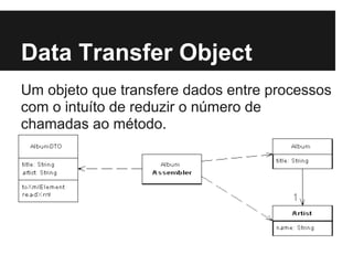 Data Transfer Object
Um objeto que transfere dados entre processos
com o intuíto de reduzir o número de
chamadas ao método.
 