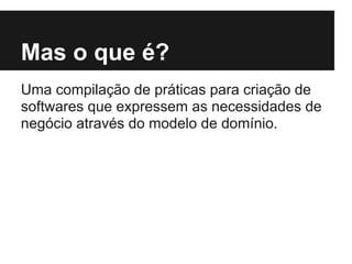 Mas o que é?
Uma compilação de práticas para criação de
softwares que expressem as necessidades de
negócio através do modelo de domínio.
 