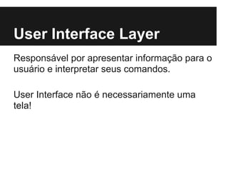 User Interface Layer
Responsável por apresentar informação para o
usuário e interpretar seus comandos.
User Interface não é necessariamente uma
tela!
 