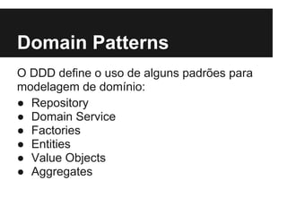 Domain Patterns
O DDD define o uso de alguns padrões para
modelagem de domínio:
● Repository
● Domain Service
● Factories
● Entities
● Value Objects
● Aggregates
 
