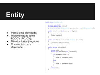 Entity
● Possui uma identidade;
● Implementadas como
POCO's (POJO's);
● Métodos fortes (negócio);
● Constructor com a
identidade;
 