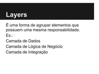 Layers
É uma forma de agrupar elementos que
possuem uma mesma responsabilidade.
Ex.:
Camada de Dados
Camada de Lógica de Negócio
Camada de Integração
 