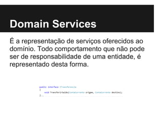Domain Services
É a representação de serviços oferecidos ao
domínio. Todo comportamento que não pode
ser de responsabilidade de uma entidade, é
representado desta forma.
 