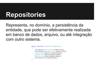 Repositories
Representa, no domínio, a persistência da
entidade, que pode ser efetivamente realizada
em banco de dados, arquivo, ou até integração
com outro sistema.
 
