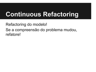Continuous Refactoring
Refactoring do modelo!
Se a compreensão do problema mudou,
refatore!
 