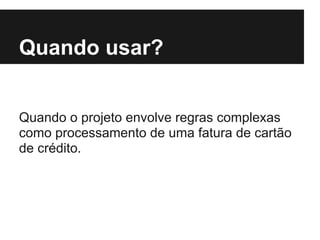 Quando usar?
Quando o projeto envolve regras complexas
como processamento de uma fatura de cartão
de crédito.
 