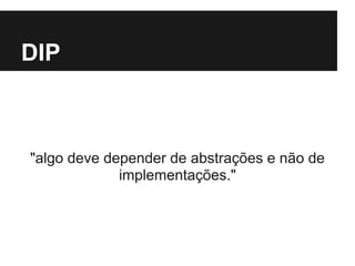 DIP
"algo deve depender de abstrações e não de
implementações."
 