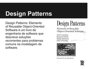 Design Patterns
Design Patterns: Elements
of Reusable Object-Oriented
Software é um livro de
engenharia de software que
descreve soluções
recorrentes para problemas
comuns na modelagem de
software.
 