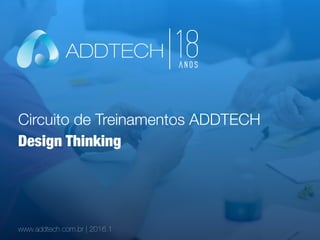 Circuito de Treinamentos ADDTECH
www.addtech.com.br | 2016.1
Design Thinking
 