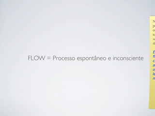 FLOW
N
po
en
te
se
de
E
fl
ca
al
ou
le
m
= Processo espontâneo e inconsciente
 