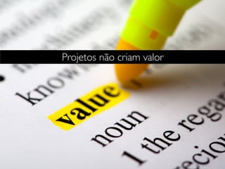 Projetos não criam valor
 
