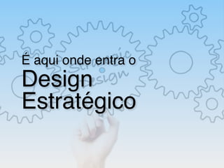 É aqui onde entra o
Design
Estratégico
 