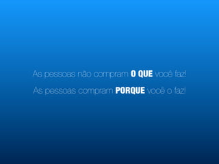 As pessoas não compram O QUE você faz!
As pessoas compram PORQUE você o faz!
 