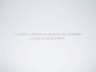 O objetivo é atender as pessoas que acreditam
no que vocês acreditam.
 