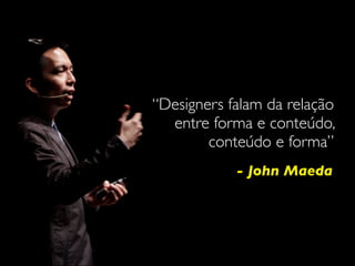 - John Maeda
“Designers falam da relação
entre forma e conteúdo,
conteúdo e forma”
 