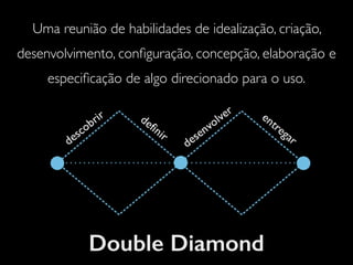 Double Diamond
Uma reunião de habilidades de idealização, criação,
desenvolvimento, conﬁguração, concepção, elaboração e
especiﬁcação de algo direcionado para o uso.
 