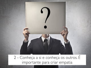 2 - Conheça a si e conheça os outros. É
importante para criar empatia
 