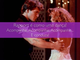 Rapport é como uma dança!
Acompanhe,Acompanhe,Acompanhe...
E conduza!
 