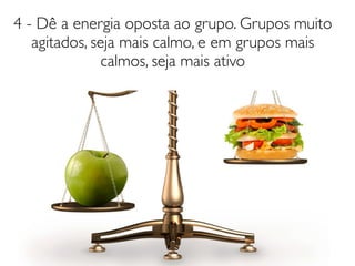 4 - Dê a energia oposta ao grupo. Grupos muito
agitados, seja mais calmo, e em grupos mais
calmos, seja mais ativo
 