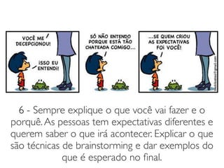 6 - Sempre explique o que você vai fazer e o
porquê.As pessoas tem expectativas diferentes e
querem saber o que irá acontecer. Explicar o que
são técnicas de brainstorming e dar exemplos do
que é esperado no ﬁnal.
 