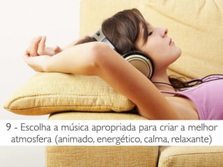 9 - Escolha a música apropriada para criar a melhor
atmosfera (animado, energético, calma, relaxante)
 