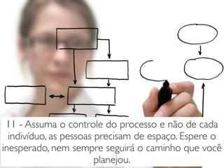 11 - Assuma o controle do processo e não de cada
indivíduo, as pessoas precisam de espaço. Espere o
inesperado, nem sempre seguirá o caminho que você
planejou.
 